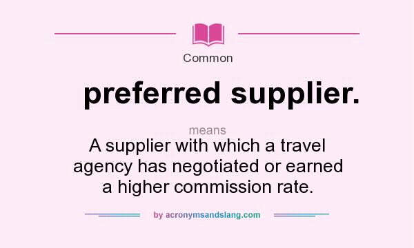 What does preferred supplier. mean? It stands for A supplier with which a travel agency has negotiated or earned a higher commission rate.