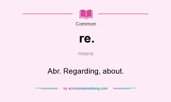 What does re. mean? It stands for Abr. Regarding, about.