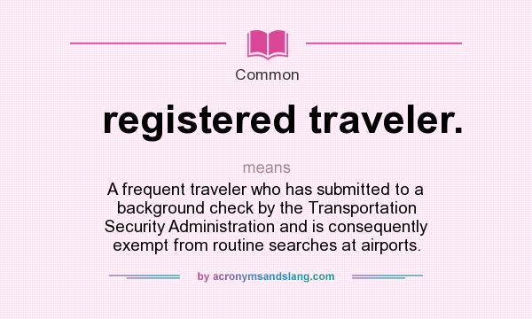 What does registered traveler. mean? It stands for A frequent traveler who has submitted to a background check by the Transportation Security Administration and is consequently exempt from routine searches at airports.
