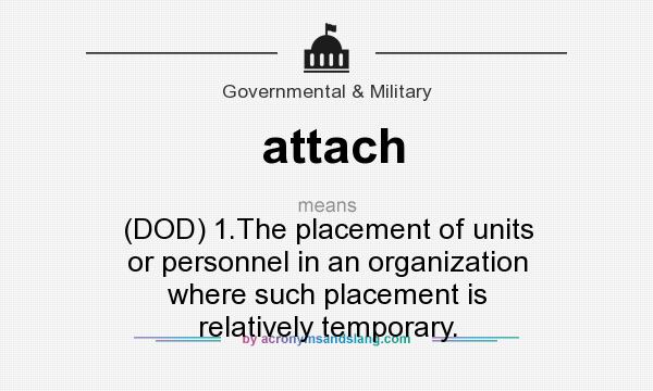 What does attach mean? It stands for (DOD) 1.The placement of units or personnel in an organization where such placement is relatively temporary.