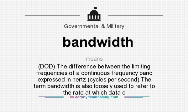 What does bandwidth mean? It stands for (DOD) The difference between the limiting frequencies of a continuous frequency band expressed in hertz (cycles per second).The term bandwidth is also loosely used to refer to the rate at which data c