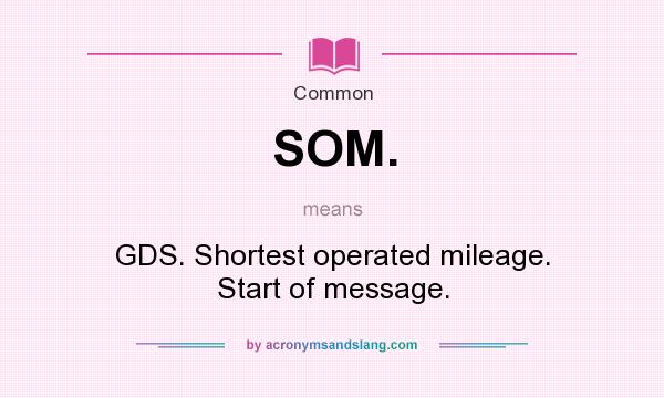 What does SOM. mean? It stands for GDS. Shortest operated mileage. Start of message.