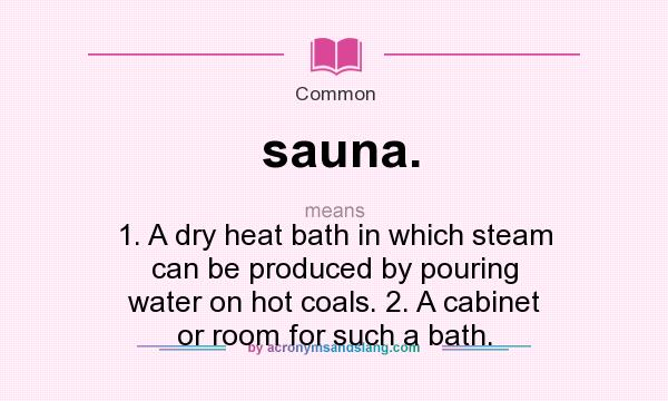 What does sauna. mean? It stands for 1. A dry heat bath in which steam can be produced by pouring water on hot coals. 2. A cabinet or room for such a bath.