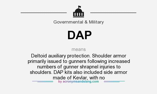What does DAP mean? It stands for Deltoid auxiliary protection. Shoulder armor primarily issued to gunners following increased numbers of gunner shrapnel injuries to shoulders. DAP kits also included side armor made of Kevlar, with no