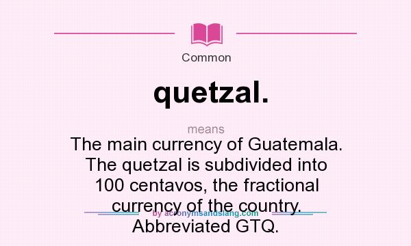 What does quetzal. mean? It stands for The main currency of Guatemala. The quetzal is subdivided into 100 centavos, the fractional currency of the country. Abbreviated GTQ.