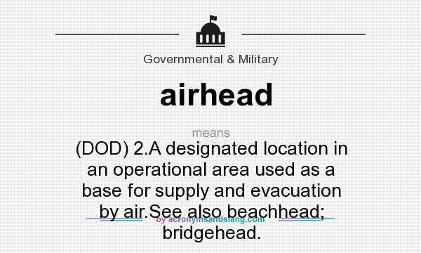 What does airhead mean? It stands for (DOD) 2.A designated location in an operational area used as a base for supply and evacuation by air.See also beachhead; bridgehead.