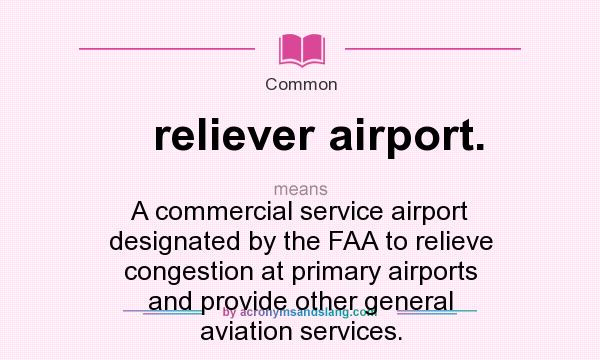 What does reliever airport. mean? It stands for A commercial service airport designated by the FAA to relieve congestion at primary airports and provide other general aviation services.