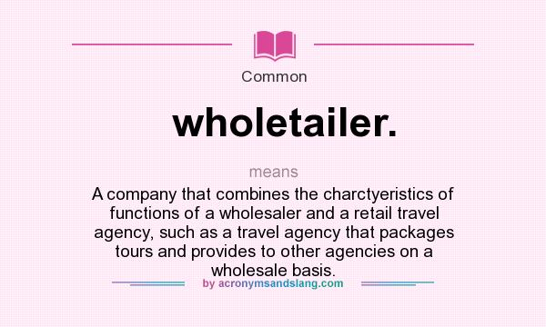 What does wholetailer. mean? It stands for A company that combines the charctyeristics of functions of a wholesaler and a retail travel agency, such as a travel agency that packages tours and provides to other agencies on a wholesale basis.