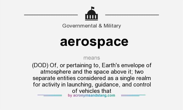 What does aerospace mean? It stands for (DOD) Of, or pertaining to, Earth`s envelope of atmosphere and the space above it; two separate entities considered as a single realm for activity in launching, guidance, and control of vehicles that