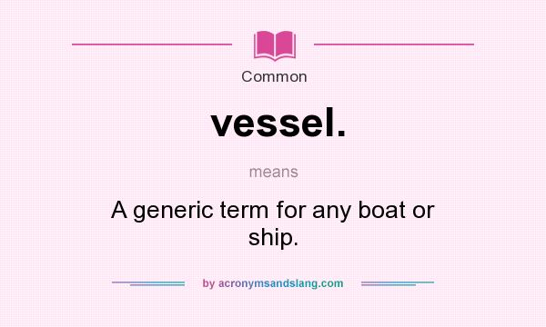 What does vessel. mean? It stands for A generic term for any boat or ship.