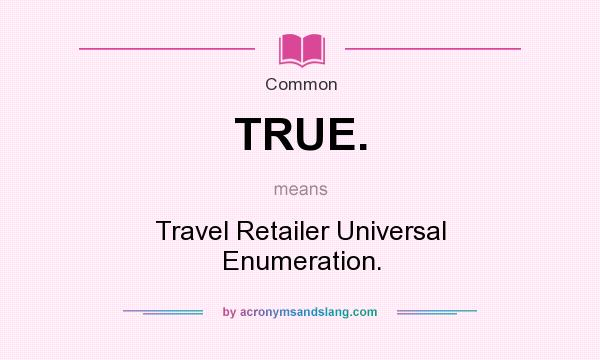 What does TRUE. mean? It stands for Travel Retailer Universal Enumeration.