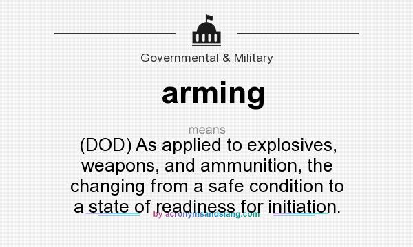 What does arming mean? It stands for (DOD) As applied to explosives, weapons, and ammunition, the changing from a safe condition to a state of readiness for initiation.