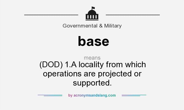 What does base mean? It stands for (DOD) 1.A locality from which operations are projected or supported.