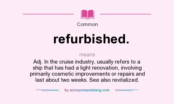 What does refurbished. mean? It stands for Adj. In the cruise industry, usually refers to a ship that has had a light renovation, involving primarily cosmetic improvements or repairs and last about two weeks. See also revitalized.
