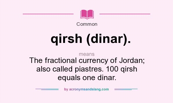 What does qirsh (dinar). mean? It stands for The fractional currency of Jordan; also called piastres. 100 qirsh equals one dinar.