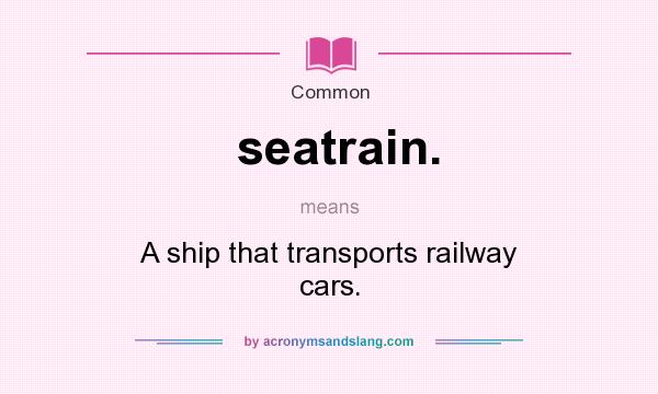 What does seatrain. mean? It stands for A ship that transports railway cars.