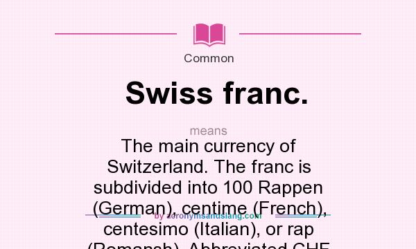 What does Swiss franc. mean? It stands for The main currency of Switzerland. The franc is subdivided into 100 Rappen (German), centime (French), centesimo (Italian), or rap (Romansh). Abbreviated CHF.