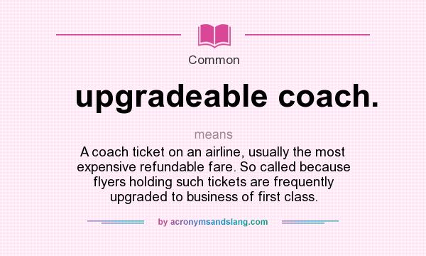 What does upgradeable coach. mean? It stands for A coach ticket on an airline, usually the most expensive refundable fare. So called because flyers holding such tickets are frequently upgraded to business of first class.