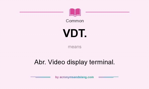 What does VDT. mean? It stands for Abr. Video display terminal.