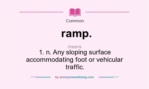 What does ramp. mean? It stands for 1. n. Any sloping surface accommodating foot or vehicular traffic.