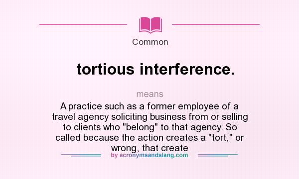 What does tortious interference. mean? It stands for A practice such as a former employee of a travel agency soliciting business from or selling to clients who belong to that agency. So called because the action creates a tort, or wrong, that create