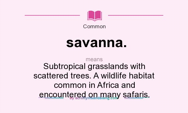 What does savanna. mean? It stands for Subtropical grasslands with scattered trees. A wildlife habitat common in Africa and encountered on many safaris.