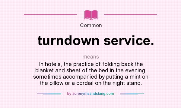 What does turndown service. mean? It stands for In hotels, the practice of folding back the blanket and sheet of the bed in the evening, sometimes accompanied by putting a mint on the pillow or a cordial on the night stand.