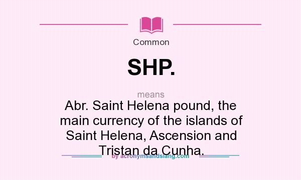 What does SHP. mean? It stands for Abr. Saint Helena pound, the main currency of the islands of Saint Helena, Ascension and Tristan da Cunha.