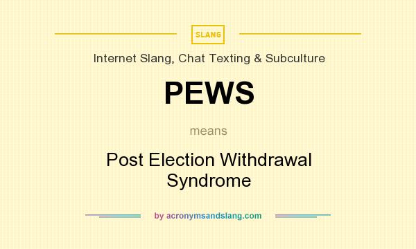 What does PEWS mean? It stands for Post Election Withdrawal Syndrome