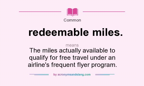 What does redeemable miles. mean? It stands for The miles actually available to qualify for free travel under an airline`s frequent flyer program.