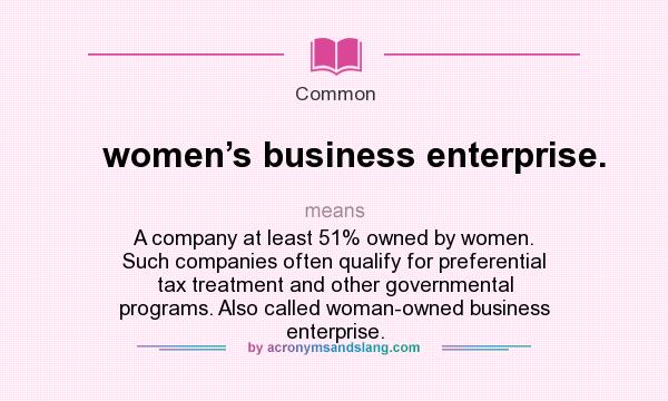 What does women’s business enterprise. mean? It stands for A company at least 51% owned by women. Such companies often qualify for preferential tax treatment and other governmental programs. Also called woman-owned business enterprise.