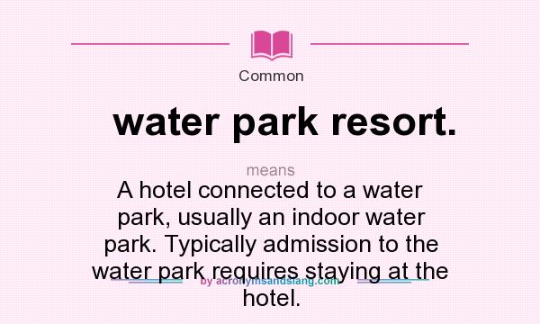 What does water park resort. mean? It stands for A hotel connected to a water park, usually an indoor water park. Typically admission to the water park requires staying at the hotel.