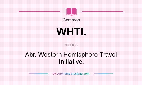 What does WHTI. mean? It stands for Abr. Western Hemisphere Travel Initiative.