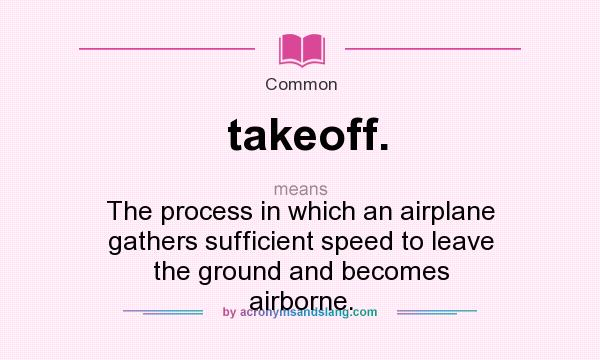 What does takeoff. mean? It stands for The process in which an airplane gathers sufficient speed to leave the ground and becomes airborne.