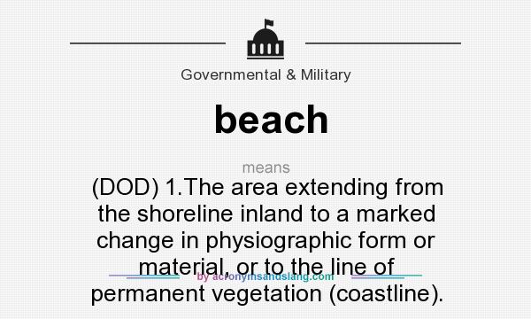 What does beach mean? It stands for (DOD) 1.The area extending from the shoreline inland to a marked change in physiographic form or material, or to the line of permanent vegetation (coastline).