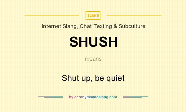 What does SHUSH mean? It stands for Shut up, be quiet