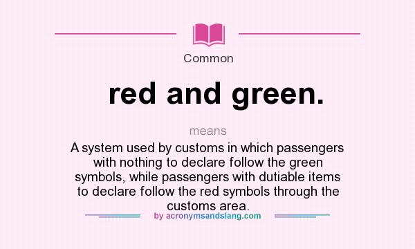 What does red and green. mean? It stands for A system used by customs in which passengers with nothing to declare follow the green symbols, while passengers with dutiable items to declare follow the red symbols through the customs area.
