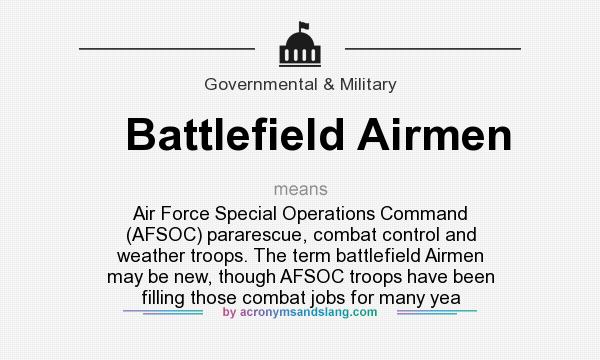 What does Battlefield Airmen mean? It stands for Air Force Special Operations Command (AFSOC) pararescue, combat control and weather troops. The term battlefield Airmen may be new, though AFSOC troops have been filling those combat jobs for many yea