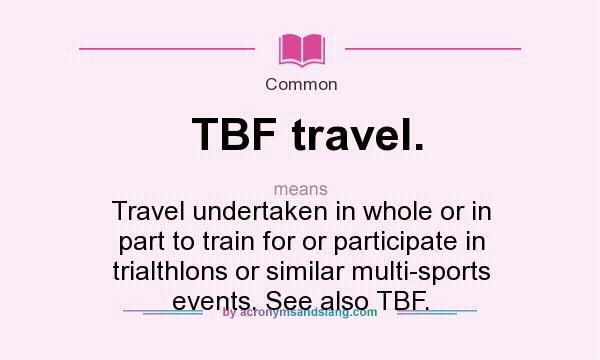 What does TBF travel. mean? It stands for Travel undertaken in whole or in part to train for or participate in trialthlons or similar multi-sports events. See also TBF.