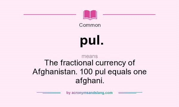 What does pul. mean? It stands for The fractional currency of Afghanistan. 100 pul equals one afghani.
