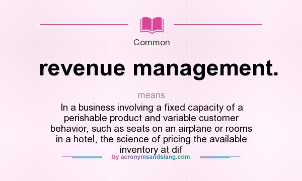 What does revenue management. mean? It stands for In a business involving a fixed capacity of a perishable product and variable customer behavior, such as seats on an airplane or rooms in a hotel, the science of pricing the available inventory at dif