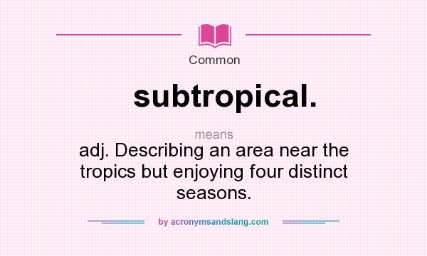 What does subtropical. mean? It stands for adj. Describing an area near the tropics but enjoying four distinct seasons.