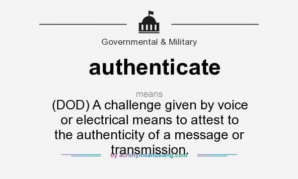 What does authenticate mean? It stands for (DOD) A challenge given by voice or electrical means to attest to the authenticity of a message or transmission.