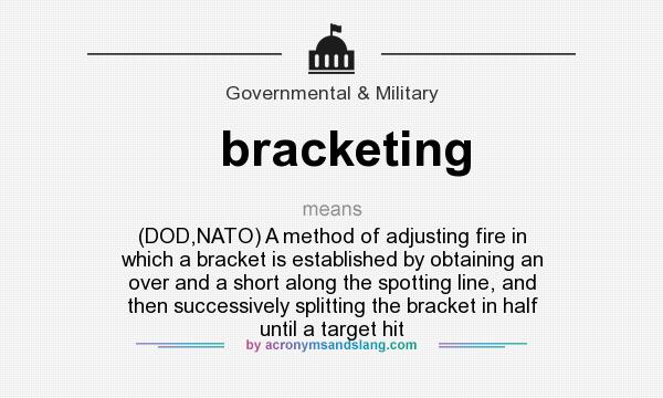 What does bracketing mean? It stands for (DOD,NATO) A method of adjusting fire in which a bracket is established by obtaining an over and a short along the spotting line, and then successively splitting the bracket in half until a target hit
