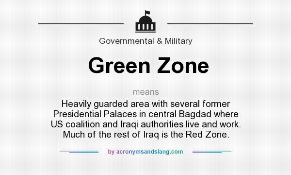 What does Green Zone mean? It stands for Heavily guarded area with several former Presidential Palaces in central Bagdad where US coalition and Iraqi authorities live and work. Much of the rest of Iraq is the Red Zone.
