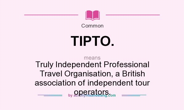 What does TIPTO. mean? It stands for Truly Independent Professional Travel Organisation, a British association of independent tour operators.