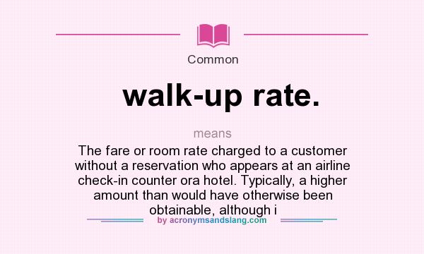 What does walk-up rate. mean? It stands for The fare or room rate charged to a customer without a reservation who appears at an airline check-in counter ora hotel. Typically, a higher amount than would have otherwise been obtainable, although i