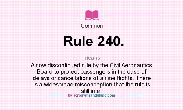 What does Rule 240. mean? It stands for A now discontinued rule by the Civil Aeronautics Board to protect passengers in the case of delays or cancellations of airline flights. There is a widespread misconception that the rule is still in ef