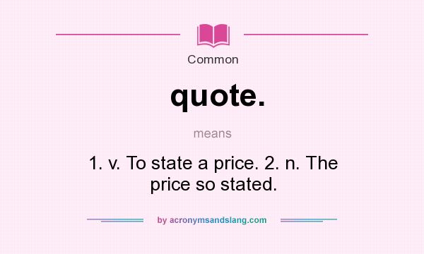 What does quote. mean? It stands for 1. v. To state a price. 2. n. The price so stated.