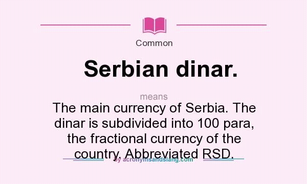 What does Serbian dinar. mean? It stands for The main currency of Serbia. The dinar is subdivided into 100 para, the fractional currency of the country. Abbreviated RSD.